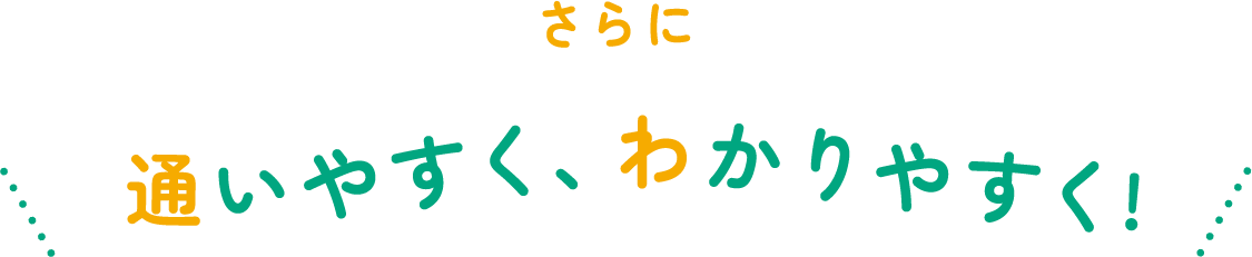 さらに 通いやすく、わかりやすく！